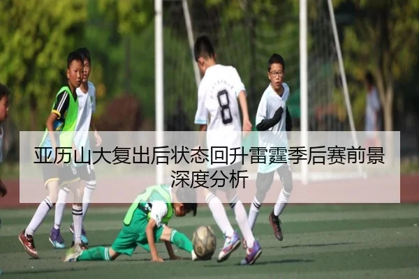 亚历山大复出后状态回升雷霆季后赛前景深度分析