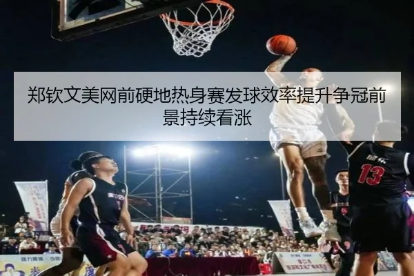 郑钦文美网前硬地热身赛发球效率提升争冠前景持续看涨