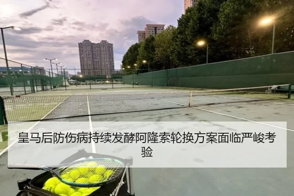 皇马后防伤病持续发酵阿隆索轮换方案面临严峻考验