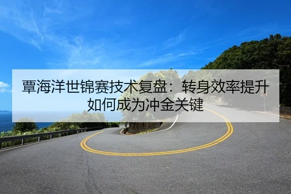 覃海洋世锦赛技术复盘：转身效率提升如何成为冲金关键