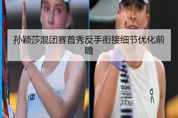 孙颖莎混团赛首秀反手衔接细节优化前瞻