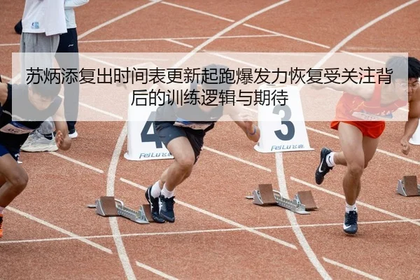 苏炳添复出时间表更新起跑爆发力恢复受关注背后的训练逻辑与期待